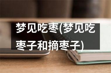 <h3>梦见吃枣(梦见吃枣子和摘枣子)