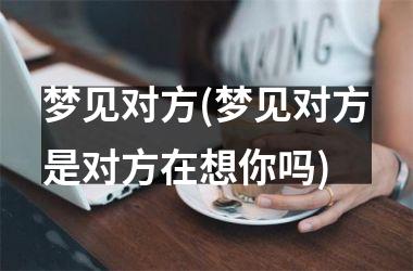<h3>梦见对方(梦见对方是对方在想你吗)