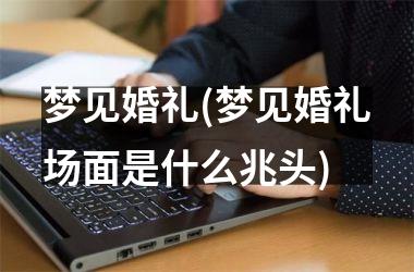 <h3>梦见婚礼(梦见婚礼场面是什么兆头)