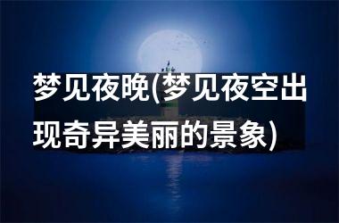 梦见夜晚(梦见夜空出现奇异美丽的景象)