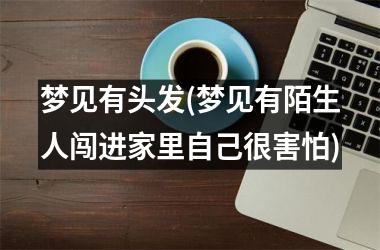 <h3>梦见有头发(梦见有陌生人闯进家里自己很害怕)