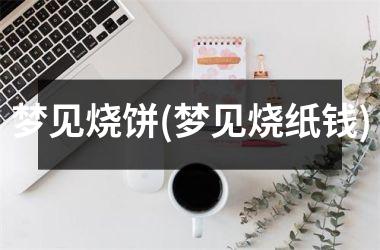 <h3>梦见烧饼(梦见烧纸钱)
