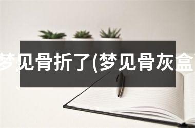 <h3>梦见骨折了(梦见骨灰盒)