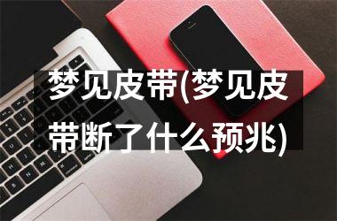 <h3>梦见皮带(梦见皮带断了什么预兆)