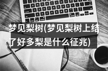 <h3>梦见梨树(梦见梨树上结了好多梨是什么征兆)