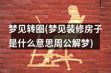 梦见转圈(梦见装修房子是什么意思周公解梦)