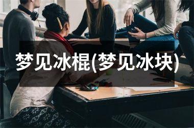 梦见冰棍(梦见冰块)