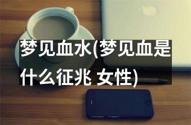 <h3>梦见血水(梦见血是什么征兆 女性)