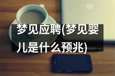 <h3>梦见应聘(梦见婴儿是什么预兆)