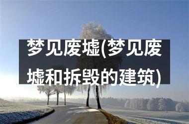 <h3>梦见废墟(梦见废墟和拆毁的建筑)