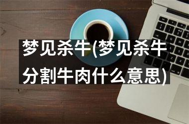 梦见杀牛(梦见杀牛分割牛肉什么意思)