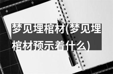 <h3>梦见埋棺材(梦见埋棺材预示着什么)