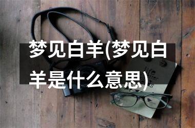 <h3>梦见白羊(梦见白羊是什么意思)