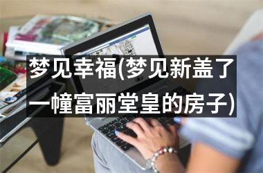 <h3>梦见幸福(梦见新盖了一幢富丽堂皇的房子)