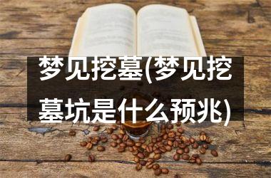 <h3>梦见挖墓(梦见挖墓坑是什么预兆)