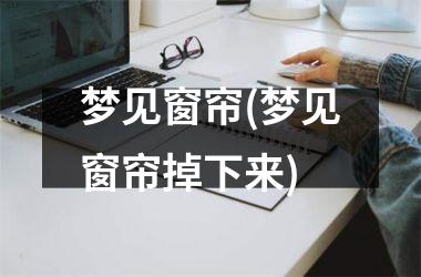 <h3>梦见窗帘(梦见窗帘掉下来)