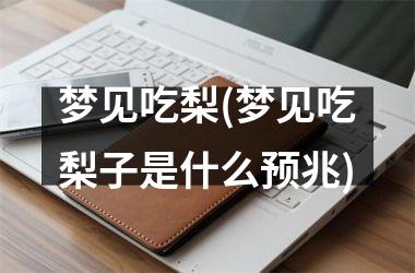<h3>梦见吃梨(梦见吃梨子是什么预兆)