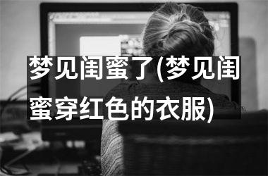 梦见闺蜜了(梦见闺蜜穿红色的衣服)