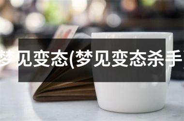 <h3>梦见变态(梦见变态杀手)
