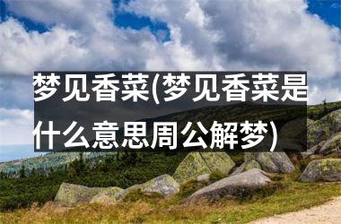 <h3>梦见香菜(梦见香菜是什么意思周公解梦)
