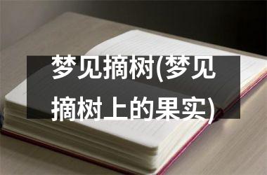 <h3>梦见摘树(梦见摘树上的果实)