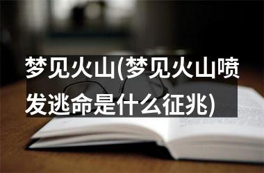 <h3>梦见火山(梦见火山喷发逃命是什么征兆)