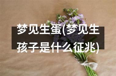 <h3>梦见生蛋(梦见生孩子是什么征兆)