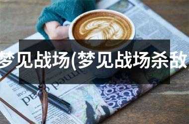 <h3>梦见战场(梦见战场杀敌)