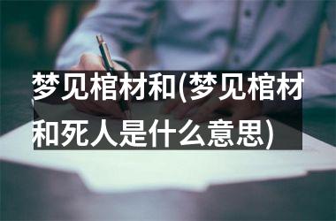 <h3>梦见棺材和(梦见棺材和死人是什么意思)