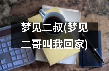 <h3>梦见二叔(梦见二哥叫我回家)