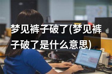<h3>梦见裤子破了(梦见裤子破了是什么意思)
