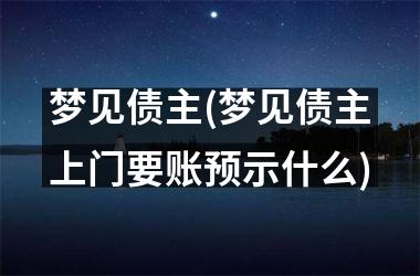 梦见债主(梦见债主上门要账预示什么)