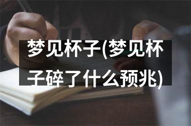 <h3>梦见杯子(梦见杯子碎了什么预兆)