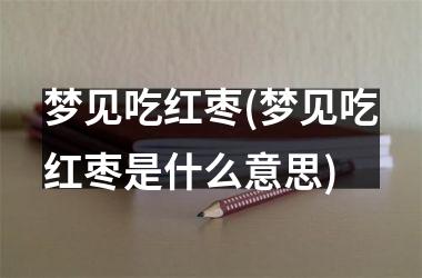 <h3>梦见吃红枣(梦见吃红枣是什么意思)