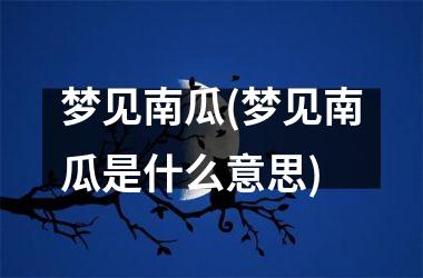 梦见南瓜(梦见南瓜是什么意思)