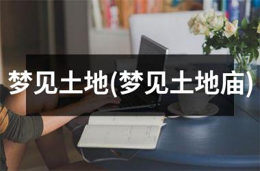 <h3>梦见土地(梦见土地庙)
