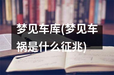<h3>梦见车库(梦见车祸是什么征兆)