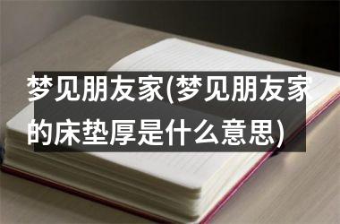 <h3>梦见朋友家(梦见朋友家的床垫厚是什么意思)