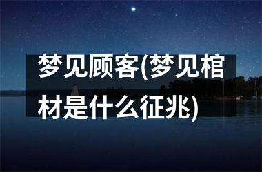 <h3>梦见顾客(梦见棺材是什么征兆)