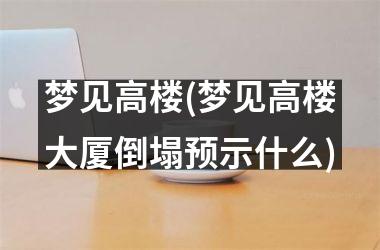 <h3>梦见高楼(梦见高楼大厦倒塌预示什么)