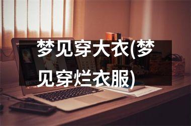 <h3>梦见穿大衣(梦见穿烂衣服)
