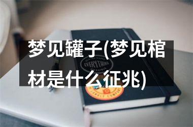梦见罐子(梦见棺材是什么征兆)