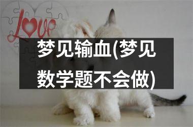 <h3>梦见输血(梦见数学题不会做)