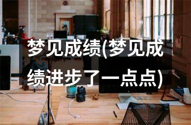 <h3>梦见成绩(梦见成绩进步了一点点)
