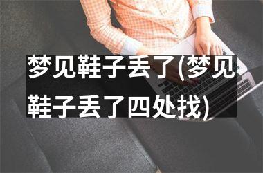 <h3>梦见鞋子丢了(梦见鞋子丢了四处找)