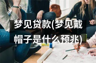 <h3>梦见贷款(梦见戴帽子是什么预兆)