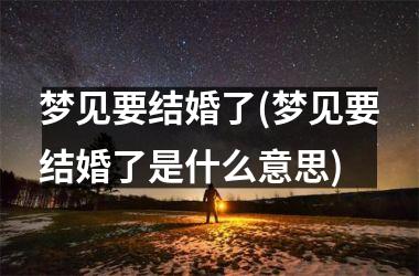 <h3>梦见要结婚了(梦见要结婚了是什么意思)