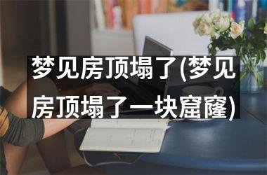 梦见房顶塌了(梦见房顶塌了一块窟窿)