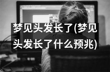 梦见头发长了(梦见头发长了什么预兆)