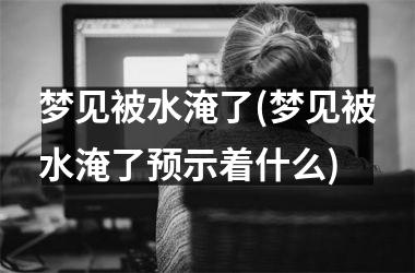 <h3>梦见被水淹了(梦见被水淹了预示着什么)